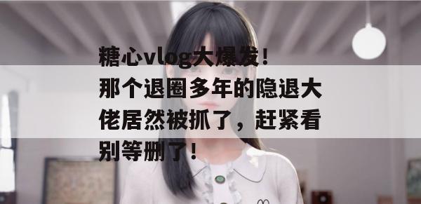 糖心vlog大爆发!那个退圈多年的隐退大佬居然被抓了,赶紧看别等删了! 糖心vlog大爆发!那个退圈多年的隐退大佬居然被抓了,赶紧看别等删了!